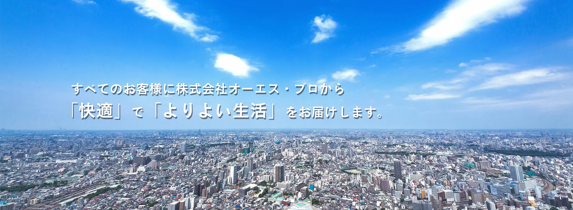 全てのお客様に株式会社オーエス・プロから「快適」で「よりよい生活」をお届けします。